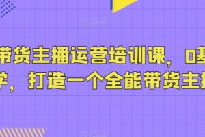 抖音带货主播运营培训课，0基础可学，打造一个全能带货主播