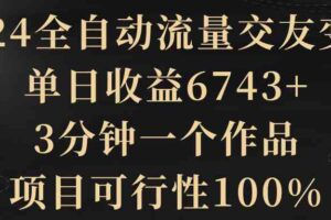 （8880期）2024全自动流量交友变现，单日收益6743+，3分钟一个作品，项目可行性100%