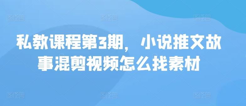 私教课程第3期,小说推文故事混剪视频怎么找素材