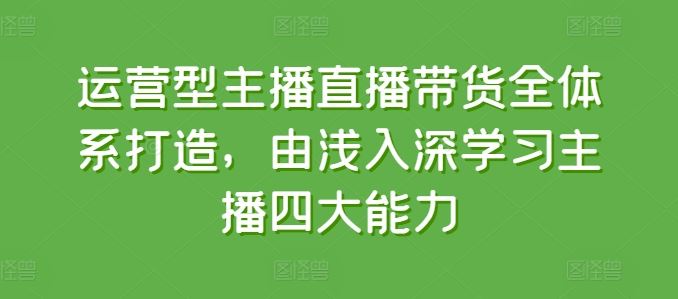 运营型主播直播带货全体系打造,由浅入深学习主播四大能力