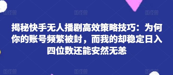 揭秘快手无人播剧高效策略技巧:为何你的账号频繁被封,而我的却稳定日入四位数还能安然无恙【揭秘】
