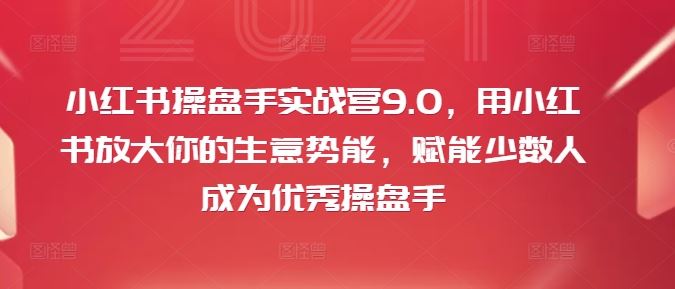 小红书操盘手实战营9.0,用小红书放大你的生意势能,赋能少数人成为优秀操盘手