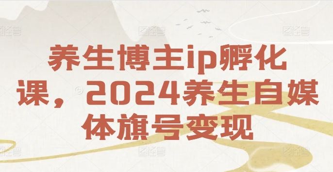 养生博主ip孵化课,2024养生自媒体旗号变现