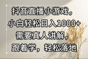（13075期）抖音直播小游戏，小白轻松日入1000+需要真人讲解，跟着学，轻松落地