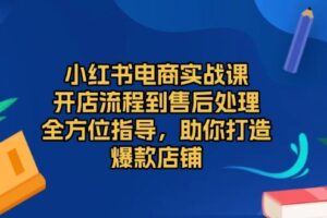 （13616期）小红书电商实战课，开店流程到售后处理，全方位指导，助你打造爆款店铺