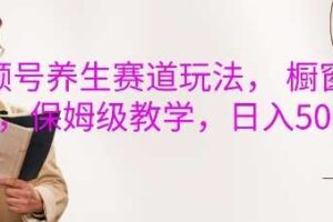 视频号养生赛道玩法， 橱窗带货，保姆级教学，日入5张