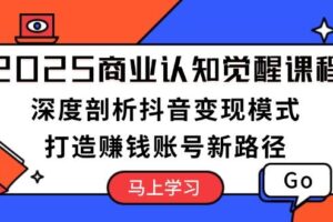 （13948期）2025商业认知觉醒课程：深度剖析抖音变现模式，打造赚钱账号新路径