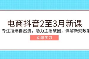 （14268期）电商抖音2至3月新课：专注拉爆自然流，助力主播破圈，详解新规政策
