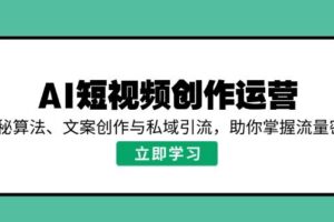 （14287期）AI短视频创作运营，揭秘算法、文案创作与私域引流，助你掌握流量密码