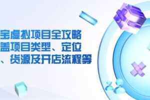 （14382期）淘宝虚拟项目全攻略：涵盖项目类型、定位、优势、货源及开店流程等