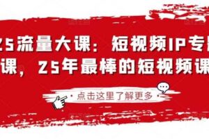 2025流量大课：短视频IP专题技能课，25年最棒的短视频课程