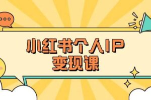 （14172期）小红书个人变现课：精准人设定位+爆款选题拆解，教你打造百万流量账号秘籍