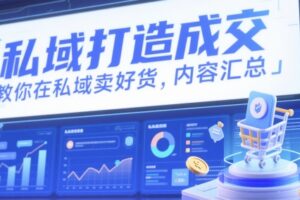 私域打造成交，教你在私域卖好货，内容汇总