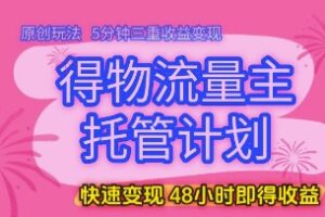 得物流量主托管计划，原创玩法，5分钟三重收益变现，快速变现，48小时即得收益【揭秘】