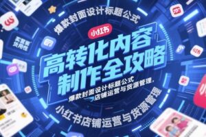 高转化内容制作全攻略，爆款封面设计标题公式，小红书店铺运营与货源管理