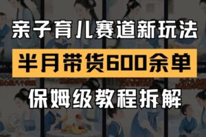 AI亲子育儿赛道新玩法，新号半个月带货600多单，保姆级教程拆解