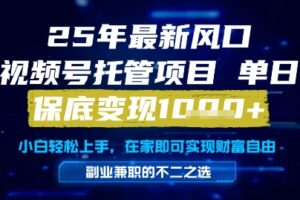 25年最新风口，视频号托管项目，单日保底变现1k+，手把手教学【揭秘】