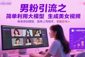 男粉引流之简单利用大模型生成美女视频，条条原创爆款，简单上传制作，变现日1k+