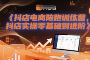 抖店电商陪跑训练营，抖音小店实操零基础到进阶
