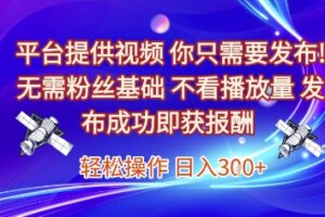 平台提供视频，你只需要发布， 无需粉丝基础，不看播放量，发布成功即获报酬，日入3张【揭秘】