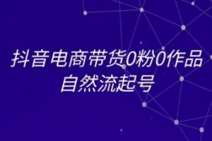 抖音电商带货0粉0作品自然流起号，抖音电商教程