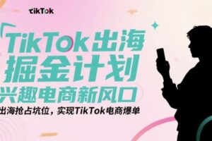 TikTok出海掘金计划，兴趣电商新风口，出海抢占坑位，实现TikTok电商爆单