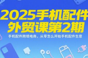 2025手机配件外贸课第2期，手机配件跨境电商，从零怎么开始手机配件生意