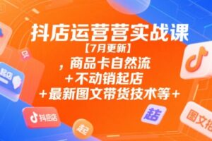 抖店运营实战课【7月更新】,商品卡自然流+不动销起店+最新图文带货技术等