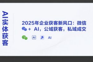 AI实体获客，2025年企业获客新风口：微信+ AI，公域获客，私域成交
