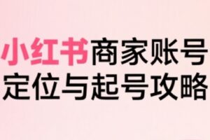 小红书电商全链路实战从定位到爆单，系统拆解小红书商家起号全流程