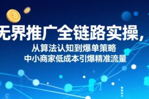 ​无界推广全链路实操，从算法认知到爆单策略，中小商家低成本引爆精准流量