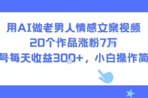 用AI做老男人情感文案视频，20个作品涨粉7W，单号每天收益3张+，小白操作简单