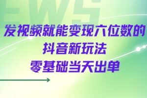 发视频就能变现六位数的抖音新玩法，0基础当天出单