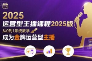 运营型主播课程2025版，从0到1教你成为金牌运营型主播