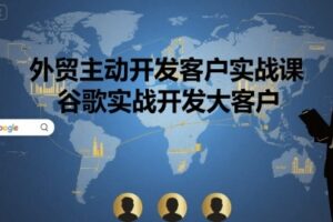 外贸主动开发客户实战课，谷歌实战开发大客户