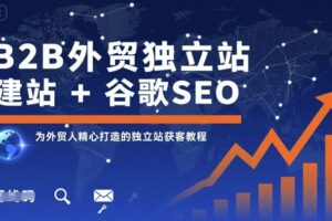 B2B外贸独立站建站+谷歌SEO，为外贸人精心打造的独立站获客教程