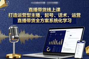 直播带货线上课，打造运营型主播，起号、话术、运营，直播带货全方案系统化学习
