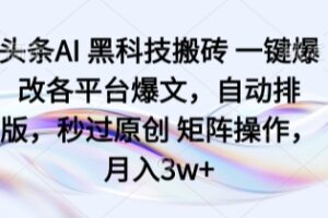 头条AI 黑科技搬砖 一键爆改各平台爆文，自动排版，秒过原创 矩阵操作，月入3w+【揭秘】