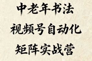 中老年书法视频号自动化矩阵实战营，一套自动化流程玩转中老年书法视频号矩阵