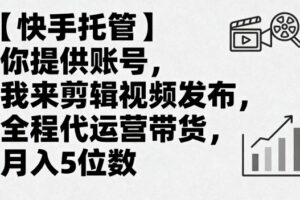 【快手托管】你提供账号，我来剪辑视频发布，全程代运营带货，月入5位数【揭秘】