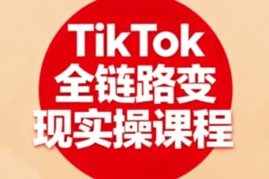 TikTok全链路变现实操课程，全方位助力学员掌握TK变现技能
