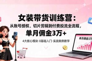（16270期）女装带货特训营：从账号授权、切片剪辑到付费投流全流程，单月佣金3万+