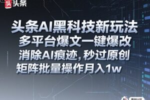 头条AI黑科技新玩法，多平台爆文一键爆改，消除AI痕迹，秒过原创，矩阵批量操作月入1w+【揭秘】