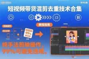 短视频带货混剪去重技术合集，纯手法剪映操作，99%可避免违规