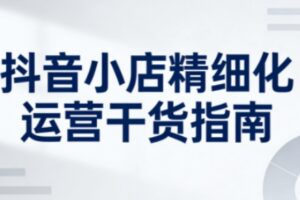 抖音小店精细化运营干货指南新版，助力商家系统提升店铺运营能力