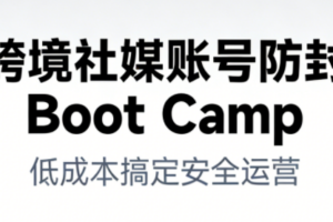 跨境社媒账号防封Boot Camp，低成本搞定社媒账号安全与长期运营