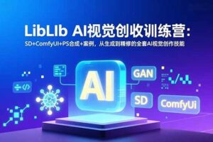 （16983期）LibLIb AI视觉创收训练营：SD+ComfyUI+PS合成+案例，从生成到精修的全套AI视觉创作技能